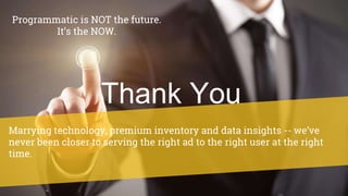 Programmatic is NOT the future.
It’s the NOW.
Marrying technology, premium inventory and data insights -- we’ve
never been closer to serving the right ad to the right user at the right
time.
Thank You
 