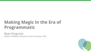 Head of Platform Solutions and Innovation, SEA
Ryan Ferguson
Making Magic in the Era of
Programmatic
 