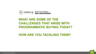 © 2015 Innity Group. All Rights Reserved.
WHAT ARE SOME OF THE
CHALLENGES THAT ARISE WITH
PROGRAMMATIC BUYING TODAY?
HOW ARE YOU TACKLING THEM?
 