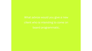 What advice would you give a new
client who is intending to come on
board programmatic.
 