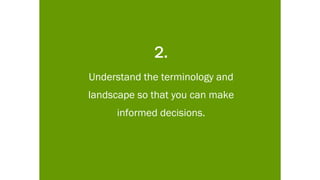 2.
Understand the terminology and
landscape so that you can make
informed decisions.
 