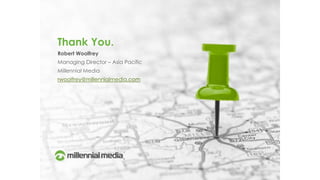 Thank You.
Robert Woolfrey
Managing Director – Asia Pacific
Millennial Media
rwoolfrey@millennialmedia.com
 