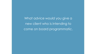 What advice would you give a
new client who is intending to
come on board programmatic.
 
