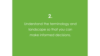 2.
Understand the terminology and
landscape so that you can
make informed decisions.
 