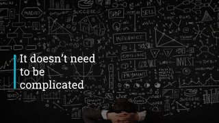 It doesn’t need
to be
complicated
 