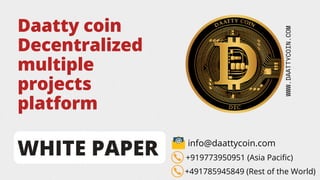 Daatty coin
Decentralized
multiple
projects
platform
WHITE PAPER
WWW.DAATTYCOIN.COM
info@daattycoin.com
+919773950951 (Asia Pacific)
+491785945849 (Rest of the World)
 