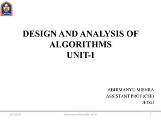DESIGN AND ANALYSIS OF
ALGORITHMS
UNIT-I
ABHIMANYU MISHRA
ASSISTANT PROF.(CSE)
JETGI
6/10/2017 1Abhimanyu Mishra(CSE) JETGI
 