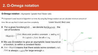 2. Ω-Omega notation
Ω-Omega notation : Asymptotic “greater than”(faster rate).
 It represent Lower bound of algorithm run time. By using Big Omega notation we can calculate minimum amount of
time. We can say that it is best case time complexity. Lower bound, Best case
 