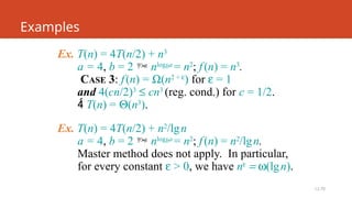 L2.70
Examples
Ex. T(n) = 4T(n/2) + n3
a = 4, b = 2  nlogba
= n2
; f(n) = n3
.
CASE 3: f(n) = W(n2 + e
) for e = 1
and 4(cn/2)3
£ cn3
(reg. cond.) for c = 1/2.
 T(n) = Q(n3
).
Ex. T(n) = 4T(n/2) + n2
/lgn
a = 4, b = 2  nlogba
= n2
; f(n) = n2
/lgn.
Master method does not apply. In particular,
for every constant e > 0, we have ne
= w(lgn).
 