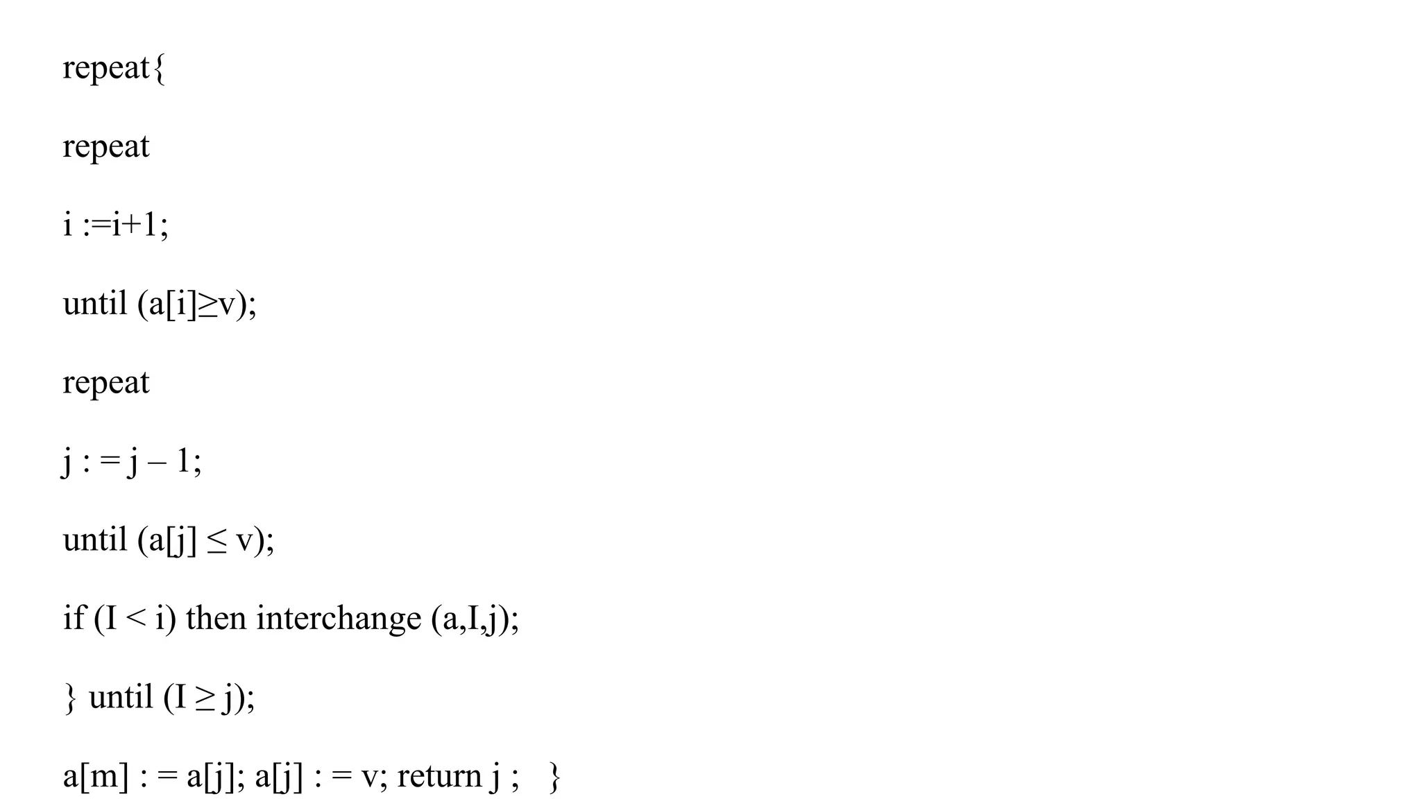 repeat{
repeat
i :=i+1;
until (a[i]≥v);
repeat
j : = j – 1;
until (a[j] ≤ v);
if (I < i) then interchange (a,I,j);
} until (I ≥ j);
a[m] : = a[j]; a[j] : = v; return j ; }
 