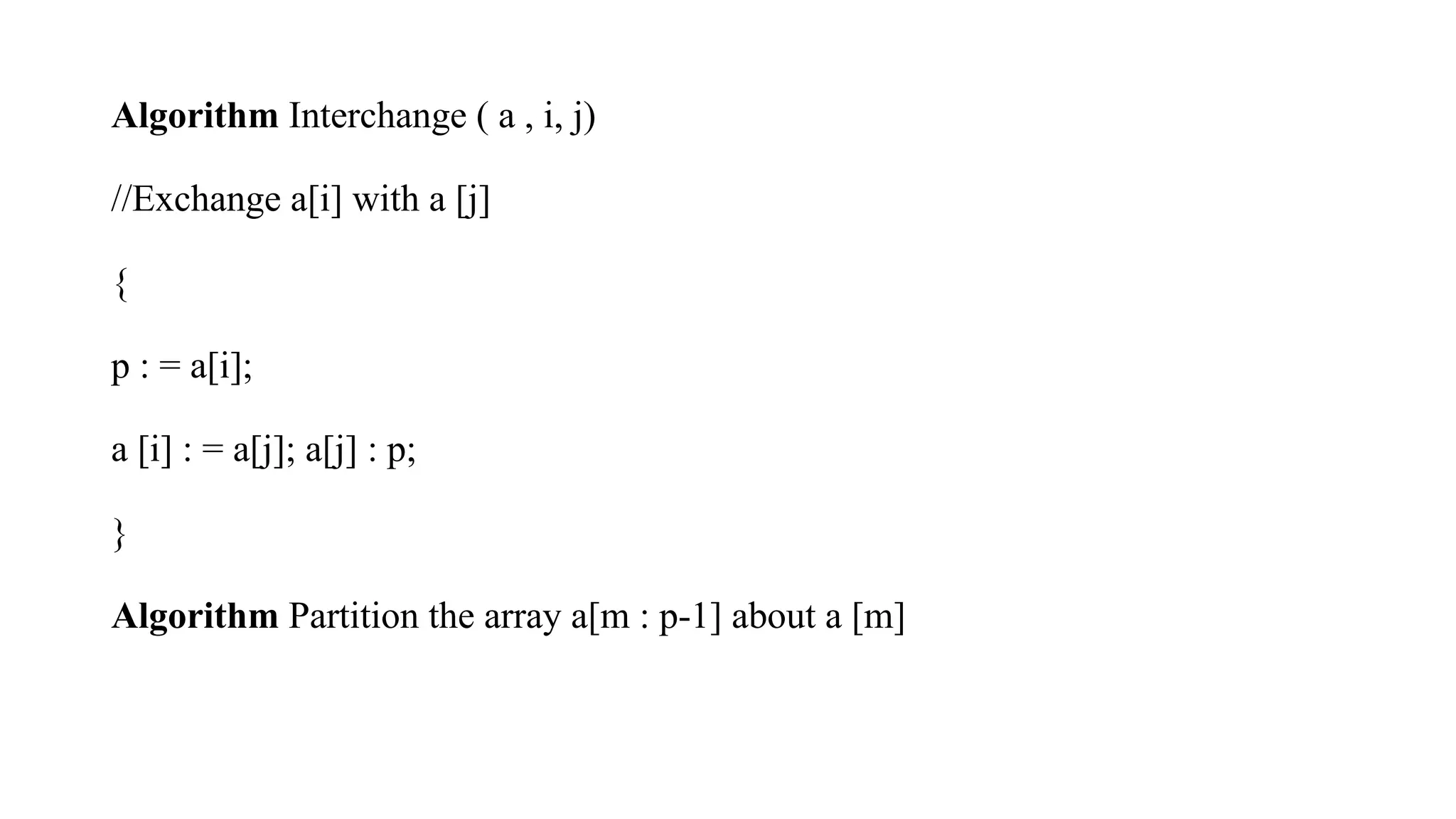 Algorithm Interchange ( a , i, j)
//Exchange a[i] with a [j]
{
p : = a[i];
a [i] : = a[j]; a[j] : p;
}
Algorithm Partition the array a[m : p-1] about a [m]
 