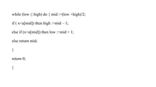 while (low ≤ high) do { mid :=(low +high)/2;
if ( x<a[mid]) then high :=mid – 1;
else if (x>a[mid]) then low :=mid + 1;
else return mid;
}
return 0;
}
 