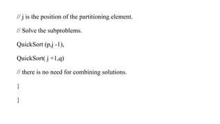 // j is the position of the partitioning element.
// Solve the subproblems.
QuickSort (p,j -1),
QuickSort( j +1,q)
// there is no need for combining solutions.
}
}
 