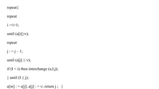 repeat{
repeat
i :=i+1;
until (a[i]≥v);
repeat
j : = j – 1;
until (a[j] ≤ v);
if (I < i) then interchange (a,I,j);
} until (I ≥ j);
a[m] : = a[j]; a[j] : = v; return j ; }
 