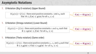 33
Asymptotic Notations
1. O-Notation (Big O notation) (Upper Bound)
1. Ω-Notation (Omega notation) (Lower Bound)
1. θ-Notation (Theta notation) (Same order)
 