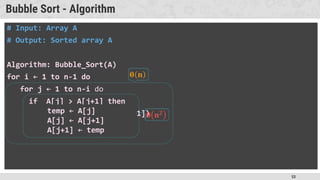 53
Bubble Sort - Algorithm
# Input: Array A
# Output: Sorted array A
Algorithm: Bubble_Sort(A)
for i ← 1 to n-1 do
for j ← 1 to n-i do
if A[j] > A[j+1] then
swap(A[j], A[j+1])
temp ← A[j]
A[j] ← A[j+1]
A[j+1] ← temp
 