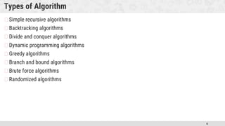 6
Types of Algorithm
�Simple recursive algorithms
�Backtracking algorithms
�Divide and conquer algorithms
�Dynamic programming algorithms
�Greedy algorithms
�Branch and bound algorithms
�Brute force algorithms
�Randomized algorithms
 