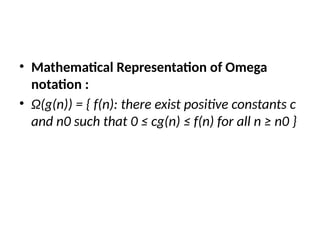 • Mathematical Representation of Omega
notation :
• Ω(g(n)) = { f(n): there exist positive constants c
and n0 such that 0 ≤ cg(n) ≤ f(n) for all n ≥ n0 }
 