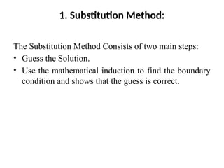1. Substitution Method:
The Substitution Method Consists of two main steps:
• Guess the Solution.
• Use the mathematical induction to find the boundary
condition and shows that the guess is correct.
 
