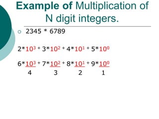Example of Multiplication of
N digit integers.
 2345 * 6789
2*103 + 3*102 + 4*101 + 5*100
6*103 + 7*102 + 8*101 + 9*100
4 3 2 1
 