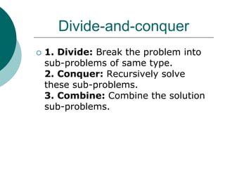 Divide-and-conquer
 1. Divide: Break the problem into
sub-problems of same type.
2. Conquer: Recursively solve
these sub-problems.
3. Combine: Combine the solution
sub-problems.
 