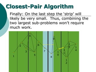 Finally: On the last step the ‘strip’ will
likely be very small. Thus, combining the
two largest sub-problems won’t require
much work.
1
2
3
4
5
6
7
8
9
1
0
1
1
1
2
1
3 1
4
Closest-Pair Algorithm
 