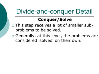 Divide-and-conquer Detail
Conquer/Solve
 This step receives a lot of smaller sub-
problems to be solved.
 Generally, at this level, the problems are
considered 'solved' on their own.
 