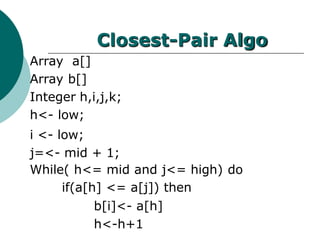 Closest-Pair Algo
Array a[]
Array b[]
Integer h,i,j,k;
h<- low;
i <- low;
j=<- mid + 1;
While( h<= mid and j<= high) do
if(a[h] <= a[j]) then
b[i]<- a[h]
h<-h+1
 