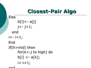 Closest-Pair Algo
Else
b[i]<- a[j]
j<- j+1;
end
i<- i+1;
End
If(h>mid) then
for(k<-j to high) do
b[i] <- a[k];
i<-i+1;
 