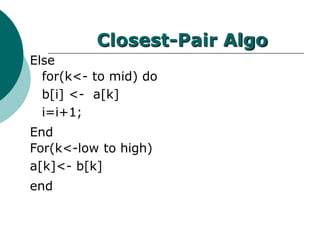 Closest-Pair Algo
Else
for(k<- to mid) do
b[i] <- a[k]
i=i+1;
End
For(k<-low to high)
a[k]<- b[k]
end
 