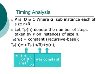 Timing Analysis
 P is D & C Where α sub instance each of
size n/ß
 Let Tp(n) donete the number of steps
taken by P on instances of size n.
Tp(n0) = constant (recursive-base);
Tp(n)= αTp (n/ß)+y(n);
umber
ub
ance
s number
sub size
α is n
of
inst
s
ß
i
of
y is constant
 