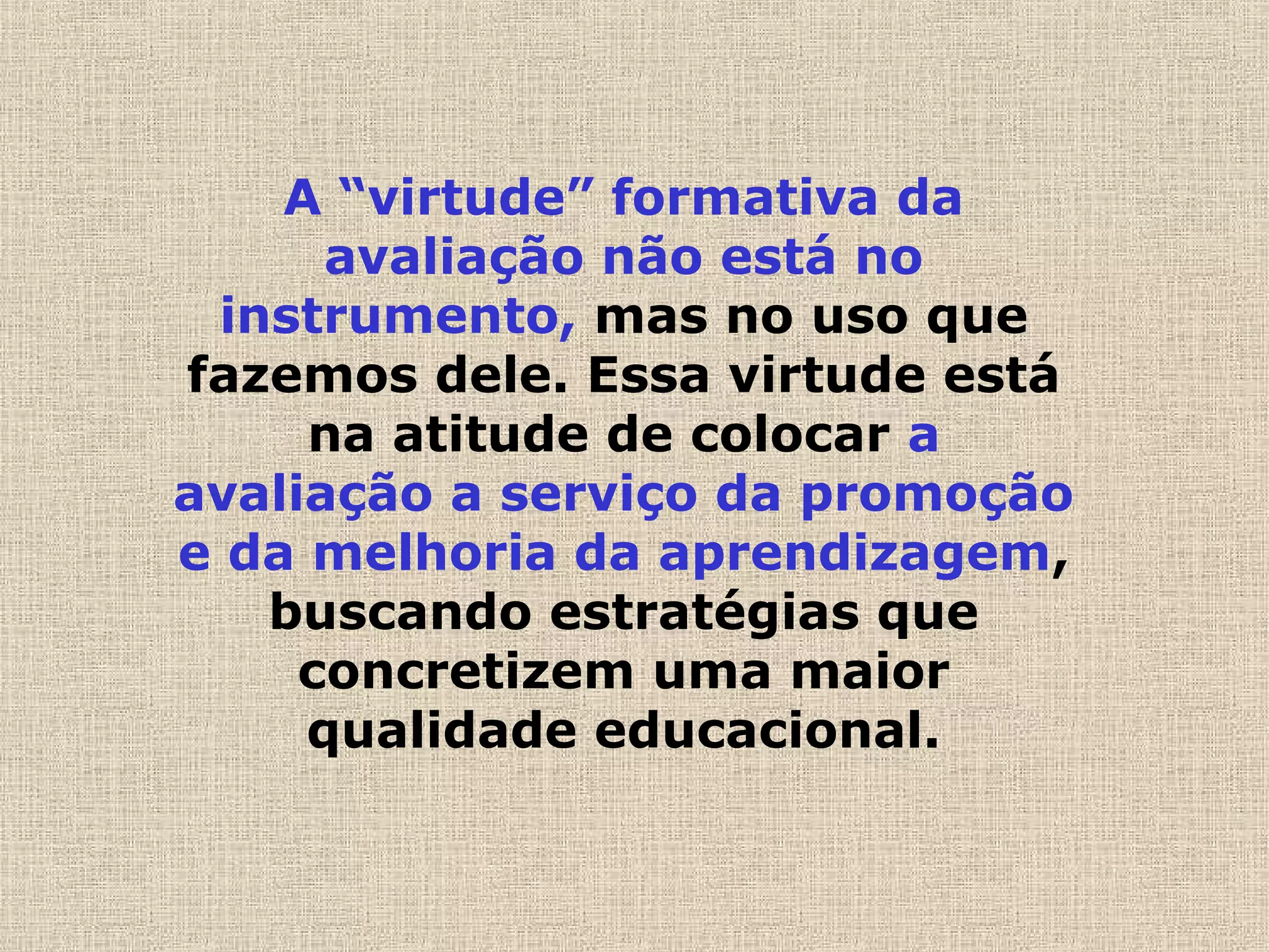 A “virtude” formativa da
avaliação não está no
instrumento, mas no uso que
fazemos dele. Essa virtude está
na atitude de colocar a
avaliação a serviço da promoção
e da melhoria da aprendizagem,
buscando estratégias que
concretizem uma maior
qualidade educacional.
 