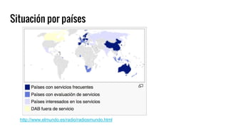 Situación por países
http://www.elmundo.es/radio/radiosmundo.html
 
