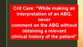 z
Crit Care: “While making an
interpretation of an ABG,
never
comment on the ABG without
obtaining a relevant
clinical history of the patient”
 