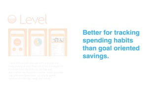 “Level Money provides you with a simple and
clear picture of your finances. Draw a straight line
from everyday decisions to savings and
accomplish the things that matter. Level provides
you with your Spendable - or safe to spend
number - for the day, week and month.”
Better for tracking
spending habits
than goal oriented
savings.
 