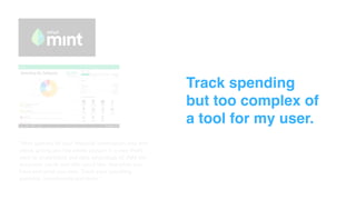 “Mint gathers all your financial information into one
place, giving you the whole picture in a way that’s
easy to understand and take advantage of. Add the
accounts, cards and bills you’d like. See what you
have and what you owe. Track your spending
patterns, investments and more.”
Track spending
but too complex of
a tool for my user.
 