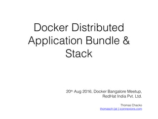 Docker Distributed
Application Bundle &
Stack
20th Aug 2016, Docker Bangalore Meetup,
RedHat India Pvt. Ltd.
Thomas Chacko
thomasch (at ) iconnexions.com
 
