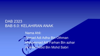 DAB 2323
BAB 6.0: KELAHIRAN ANAK
Nama Ahli:
Ahmad Adi Adha Bin Othman
Muhammad Atif Farhan Bin azhar
Al Amin Aidid Bin Mohd Sabri
 
