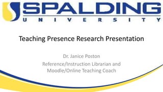 Teaching Presence Research Presentation
Dr. Janice Poston
Reference/Instruction Librarian and
Moodle/Online Teaching Coach
 
