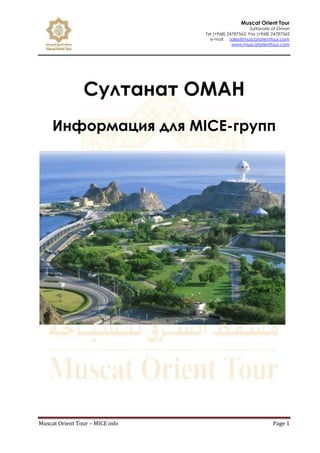 Muscat Orient Tour
Sultanate of Oman
Tel (+968) 24787563, Fax (+968) 24787562
e-mail: sales@muscatorienttour.com
www.muscatorienttour.com
Muscat Orient Tour – MICE info Page 1
Султанат ОМАН
Информация для MICE-групп
 