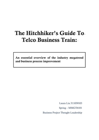 The Hitchhiker’s Guide To
Telco Business Train:	
  
An essential overview of the industry megatrend
and business process improvement
Laura Liu 311039103
Spring – MMGT6101
Business Project Thought Leadership
 
