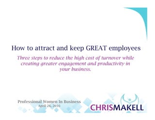 Let’sgetwhat’sinyourway,outofthewaysothatyoucanbefarmoresuccessful!
How to attract and keep GREAT employees
Three steps to reduce the high cost of turnover while
creating greater engagement and productivity in
your business.
Professional Women In Business
April 26, 2016
 