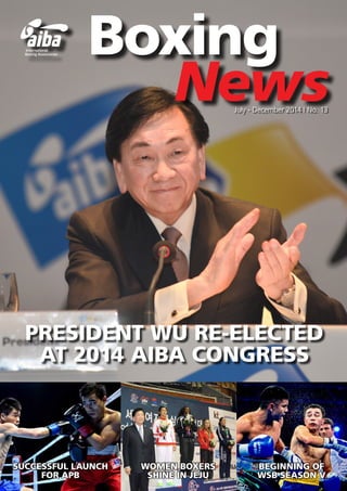 PRESIDENT WU RE-ELECTED
AT 2014 AIBA CONGRESS
SUCCESSFUL LAUNCH
FOR APB
BEGINNING OF
WSB SEASON V
WOMEN BOXERS
SHINE IN JEJU
Boxing
NewsJuly - December 2014 | No. 13
 
