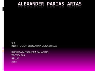 ALEXANDER PARIAS ARIAS




9-3
INSITITUCION EDUCATIVA LA GABRIELA

RUBILDA MOSQUERA PALACIOS
TECNOLGIA
BELLO
2012
 