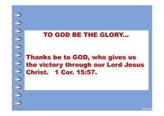 TO GOD BE THE GLORY...
Thanks be to GOD, who gives us
the victory through our Lord Jesus
Christ. 1 Cor. 15:57.
 