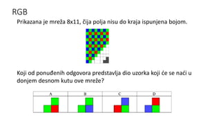 RGB
Prikazana je mreža 8x11, čija polja nisu do kraja ispunjena bojom.
Koji od ponuđenih odgovora predstavlja dio uzorka koji će se naći u
donjem desnom kutu ove mreže?
 