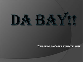 DA BAY!! Your Guide Bay Area Hyphy Culture Your Tour Guide: Brittany Noele Veal 