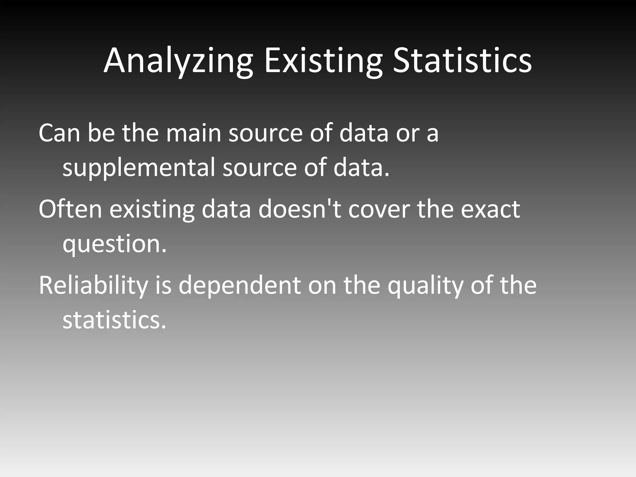 Analyzing Existing Statistics Can be the main source of data or a supplemental source of data. Often existing data doesn't cover the exact question. Reliability is dependent on the quality of the statistics. 