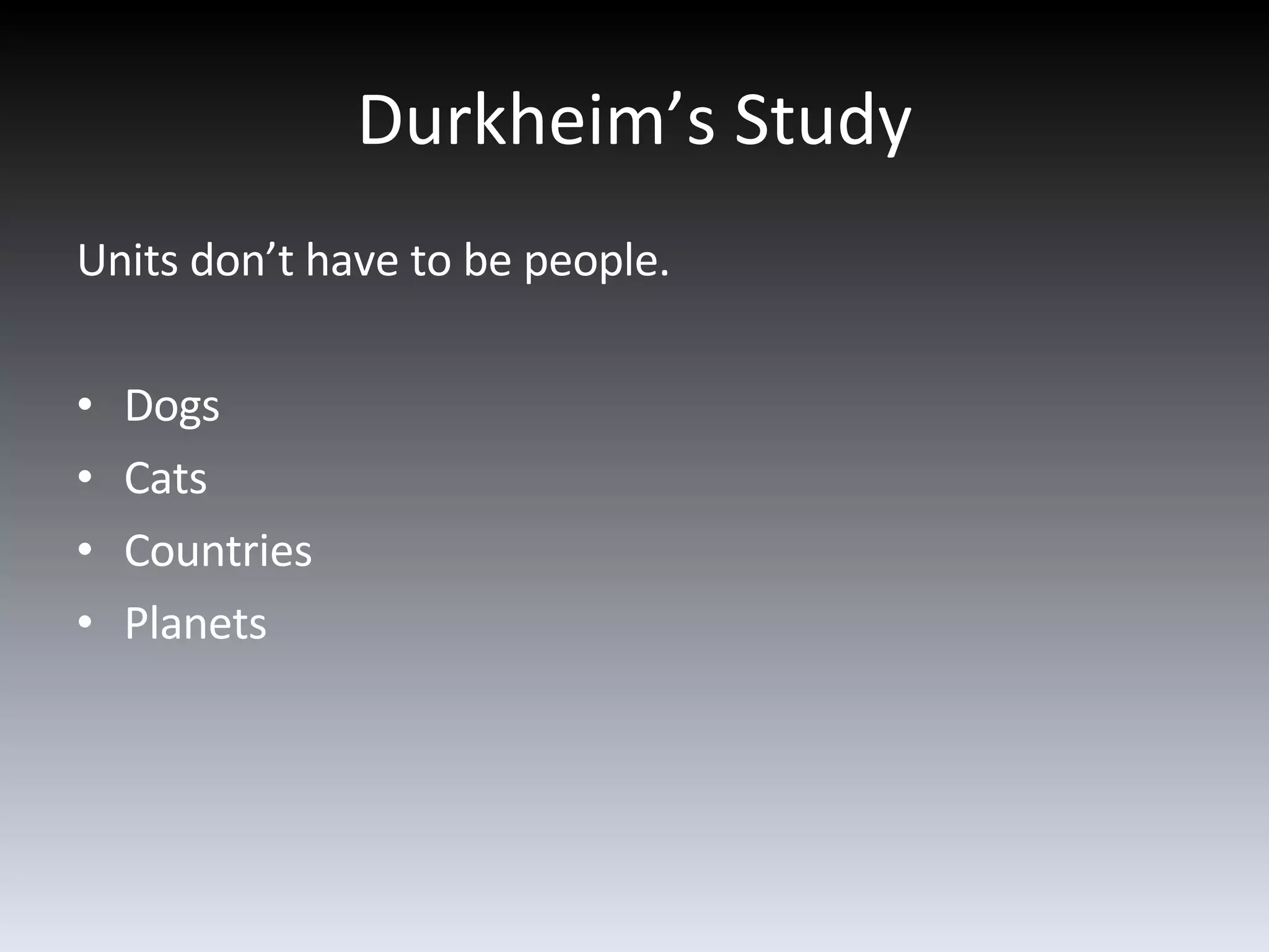 Durkheim’s Study Units don’t have to be people.  Dogs Cats Countries Planets 
