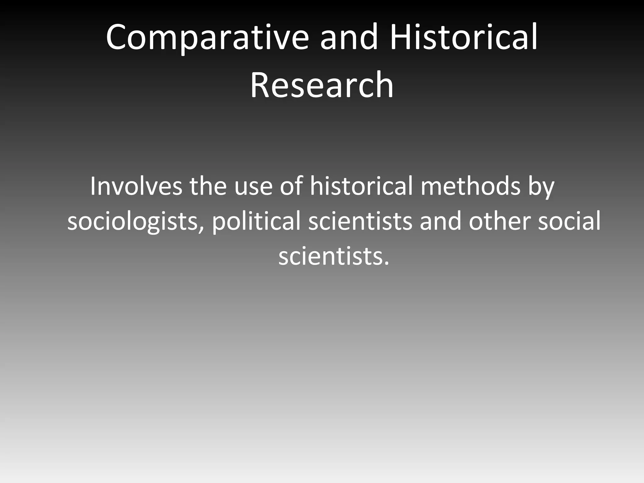 Comparative and Historical Research Involves the use of historical methods by sociologists, political scientists and other social scientists. 